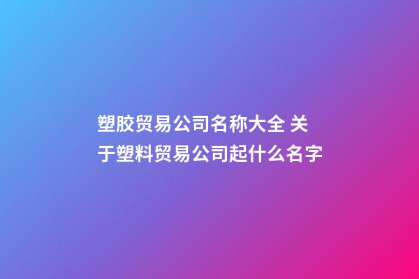 塑胶贸易公司名称大全 关于塑料贸易公司起什么名字-第1张-公司起名-玄机派